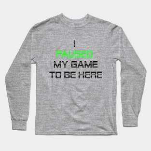 I paused my game to be here Long Sleeve T-Shirt